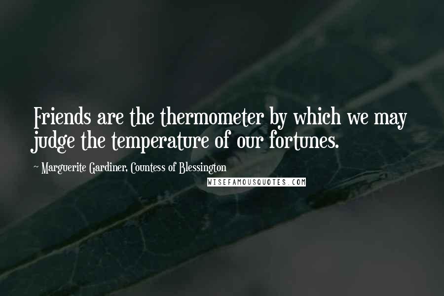 Marguerite Gardiner, Countess Of Blessington Quotes: Friends are the thermometer by which we may judge the temperature of our fortunes.