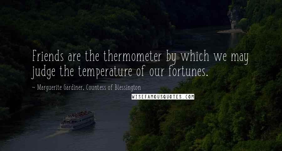 Marguerite Gardiner, Countess Of Blessington Quotes: Friends are the thermometer by which we may judge the temperature of our fortunes.