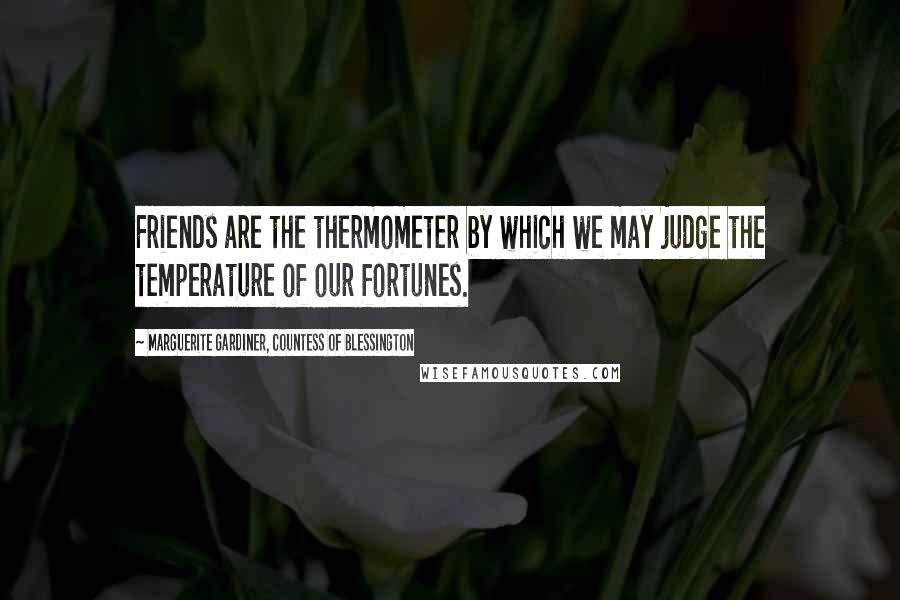 Marguerite Gardiner, Countess Of Blessington Quotes: Friends are the thermometer by which we may judge the temperature of our fortunes.