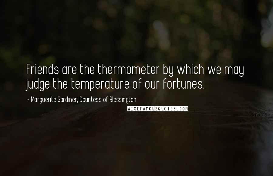 Marguerite Gardiner, Countess Of Blessington Quotes: Friends are the thermometer by which we may judge the temperature of our fortunes.