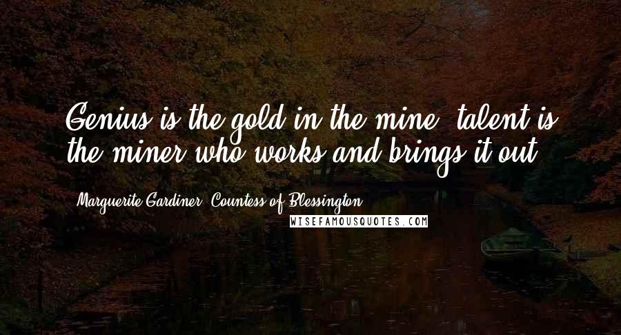 Marguerite Gardiner, Countess Of Blessington Quotes: Genius is the gold in the mine, talent is the miner who works and brings it out.