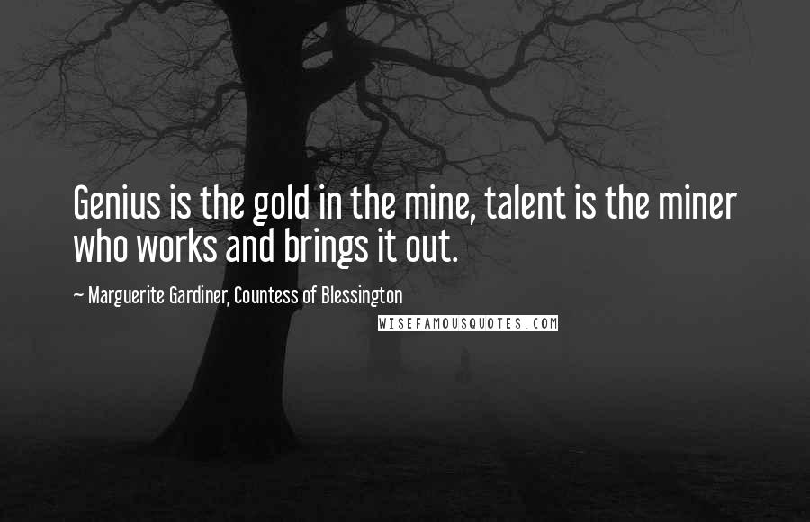 Marguerite Gardiner, Countess Of Blessington Quotes: Genius is the gold in the mine, talent is the miner who works and brings it out.