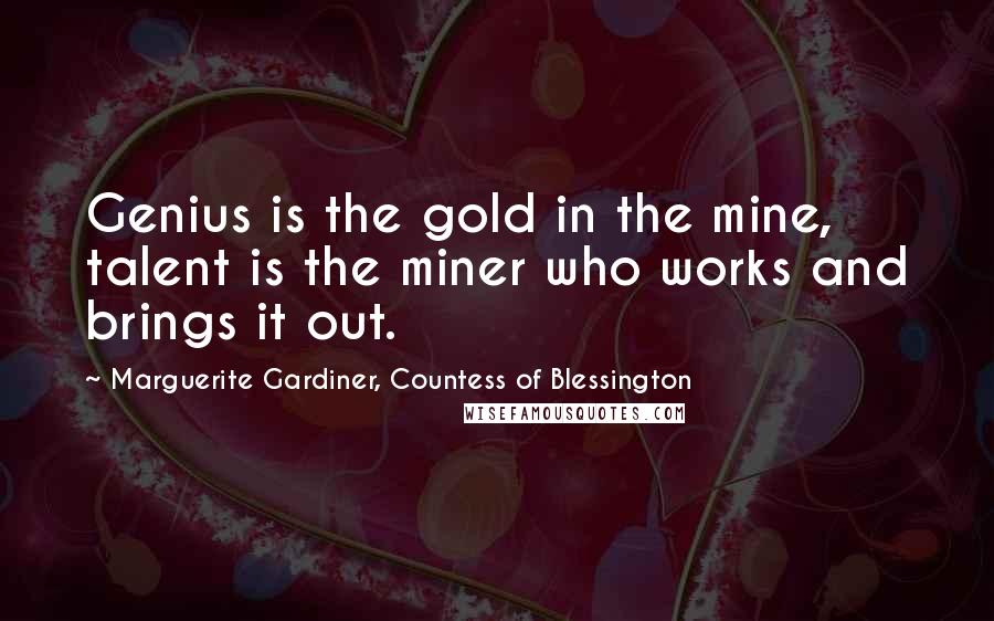 Marguerite Gardiner, Countess Of Blessington Quotes: Genius is the gold in the mine, talent is the miner who works and brings it out.