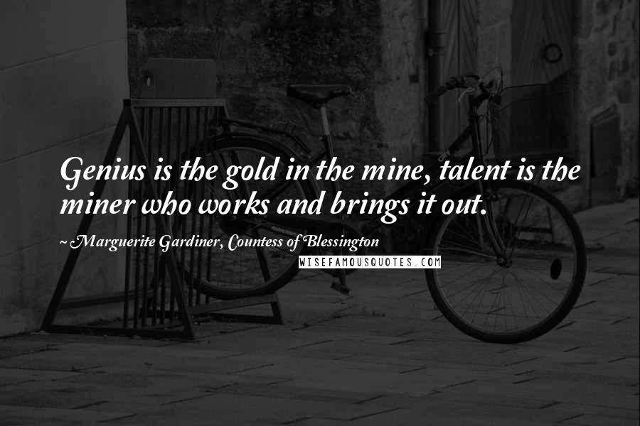 Marguerite Gardiner, Countess Of Blessington Quotes: Genius is the gold in the mine, talent is the miner who works and brings it out.