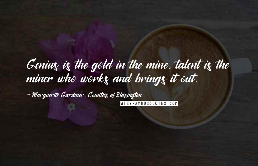 Marguerite Gardiner, Countess Of Blessington Quotes: Genius is the gold in the mine, talent is the miner who works and brings it out.