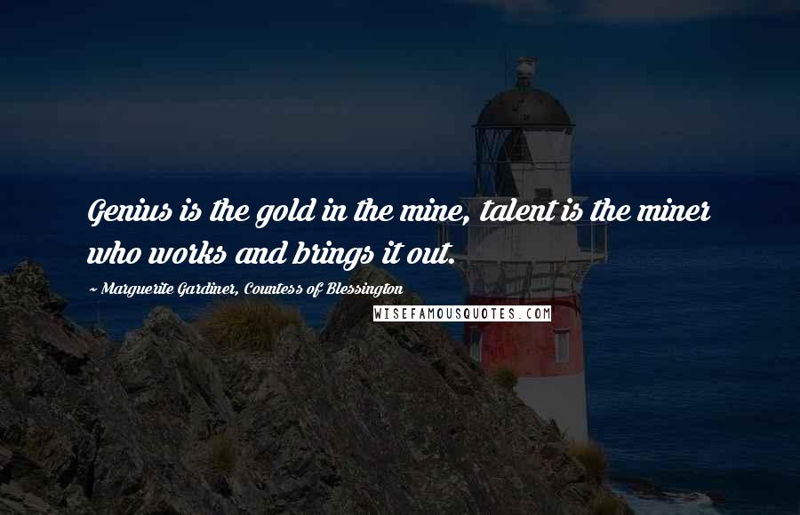 Marguerite Gardiner, Countess Of Blessington Quotes: Genius is the gold in the mine, talent is the miner who works and brings it out.