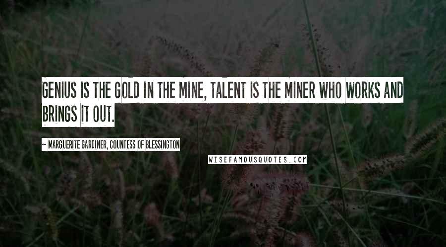 Marguerite Gardiner, Countess Of Blessington Quotes: Genius is the gold in the mine, talent is the miner who works and brings it out.