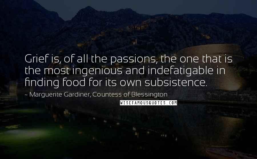 Marguerite Gardiner, Countess Of Blessington Quotes: Grief is, of all the passions, the one that is the most ingenious and indefatigable in finding food for its own subsistence.