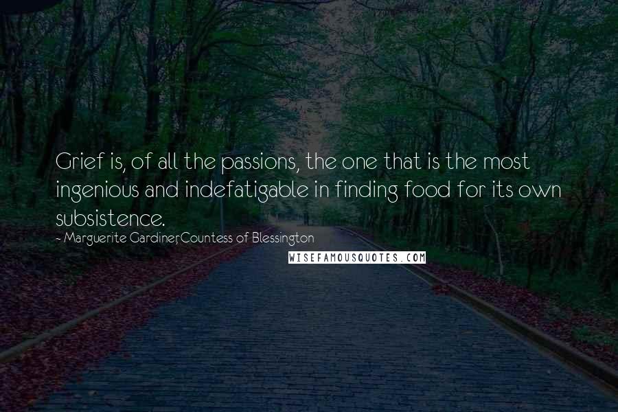 Marguerite Gardiner, Countess Of Blessington Quotes: Grief is, of all the passions, the one that is the most ingenious and indefatigable in finding food for its own subsistence.