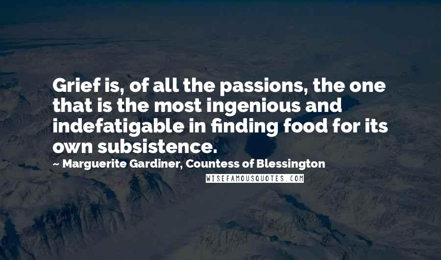 Marguerite Gardiner, Countess Of Blessington Quotes: Grief is, of all the passions, the one that is the most ingenious and indefatigable in finding food for its own subsistence.