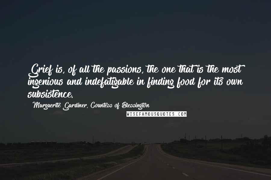 Marguerite Gardiner, Countess Of Blessington Quotes: Grief is, of all the passions, the one that is the most ingenious and indefatigable in finding food for its own subsistence.