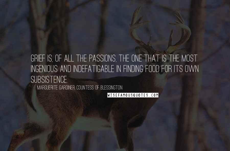 Marguerite Gardiner, Countess Of Blessington Quotes: Grief is, of all the passions, the one that is the most ingenious and indefatigable in finding food for its own subsistence.