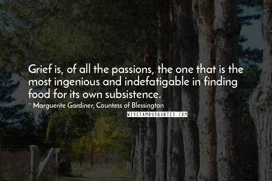 Marguerite Gardiner, Countess Of Blessington Quotes: Grief is, of all the passions, the one that is the most ingenious and indefatigable in finding food for its own subsistence.