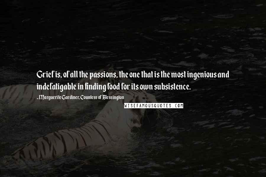 Marguerite Gardiner, Countess Of Blessington Quotes: Grief is, of all the passions, the one that is the most ingenious and indefatigable in finding food for its own subsistence.