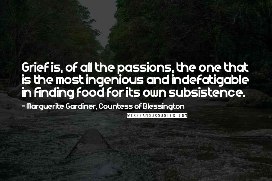 Marguerite Gardiner, Countess Of Blessington Quotes: Grief is, of all the passions, the one that is the most ingenious and indefatigable in finding food for its own subsistence.