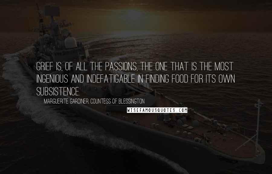 Marguerite Gardiner, Countess Of Blessington Quotes: Grief is, of all the passions, the one that is the most ingenious and indefatigable in finding food for its own subsistence.