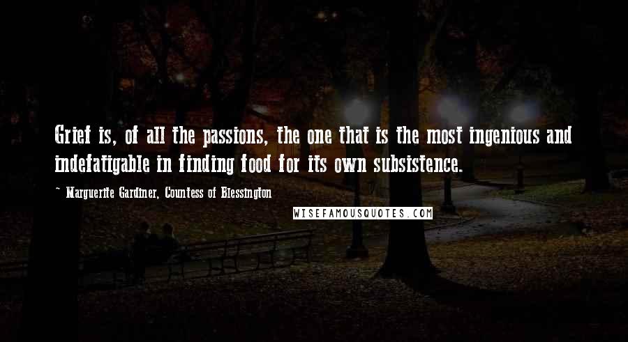 Marguerite Gardiner, Countess Of Blessington Quotes: Grief is, of all the passions, the one that is the most ingenious and indefatigable in finding food for its own subsistence.