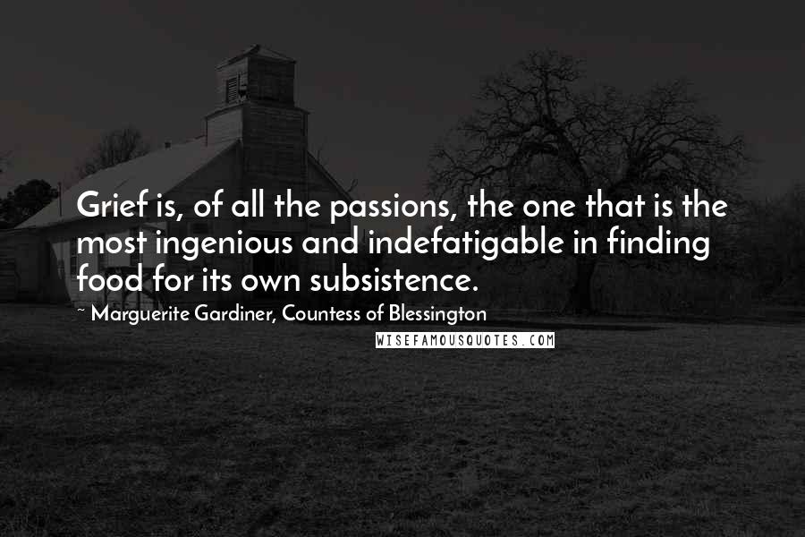 Marguerite Gardiner, Countess Of Blessington Quotes: Grief is, of all the passions, the one that is the most ingenious and indefatigable in finding food for its own subsistence.