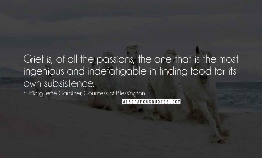 Marguerite Gardiner, Countess Of Blessington Quotes: Grief is, of all the passions, the one that is the most ingenious and indefatigable in finding food for its own subsistence.