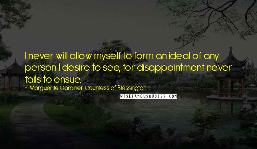 Marguerite Gardiner, Countess Of Blessington Quotes: I never will allow myself to form an ideal of any person I desire to see, for disappointment never fails to ensue.