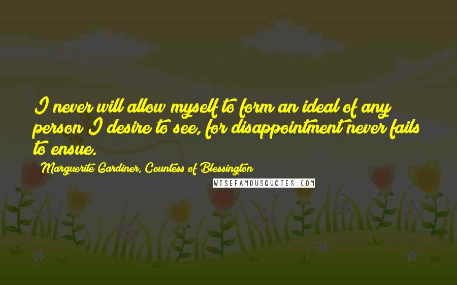 Marguerite Gardiner, Countess Of Blessington Quotes: I never will allow myself to form an ideal of any person I desire to see, for disappointment never fails to ensue.