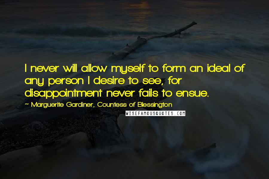 Marguerite Gardiner, Countess Of Blessington Quotes: I never will allow myself to form an ideal of any person I desire to see, for disappointment never fails to ensue.