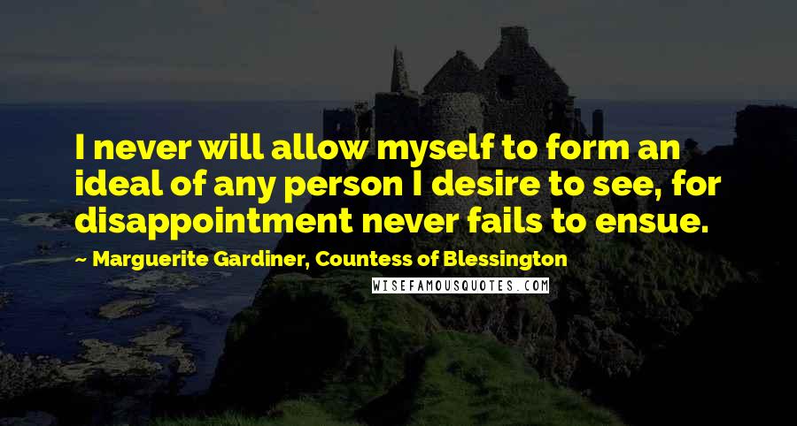 Marguerite Gardiner, Countess Of Blessington Quotes: I never will allow myself to form an ideal of any person I desire to see, for disappointment never fails to ensue.