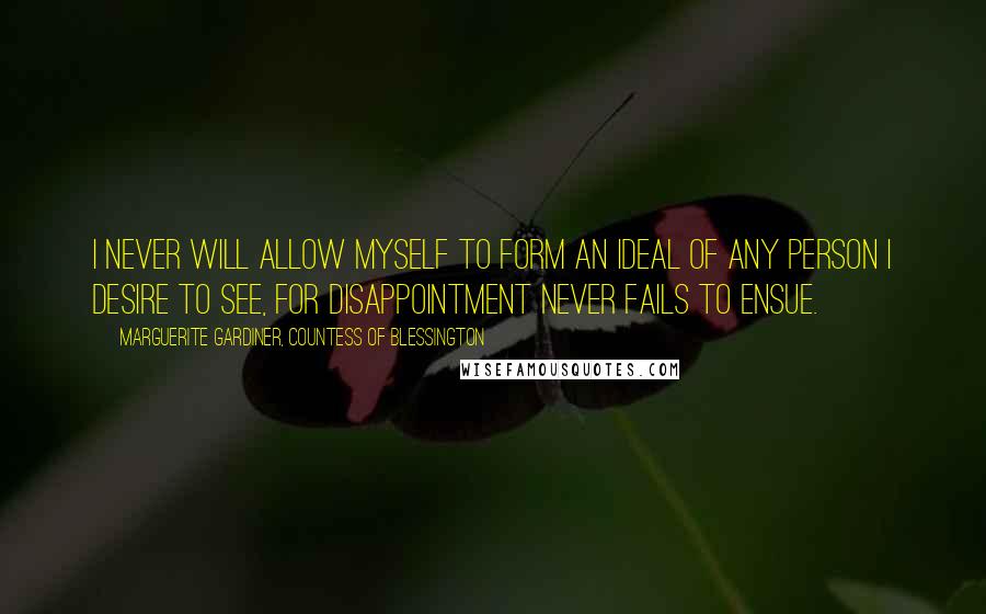 Marguerite Gardiner, Countess Of Blessington Quotes: I never will allow myself to form an ideal of any person I desire to see, for disappointment never fails to ensue.