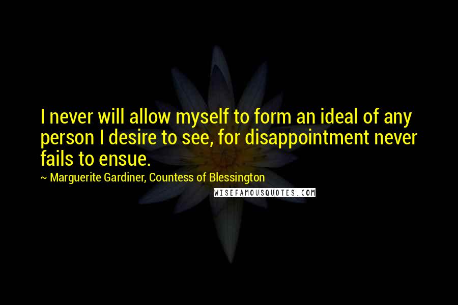 Marguerite Gardiner, Countess Of Blessington Quotes: I never will allow myself to form an ideal of any person I desire to see, for disappointment never fails to ensue.