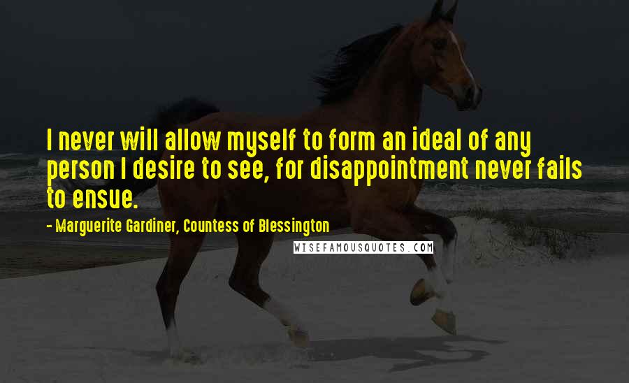 Marguerite Gardiner, Countess Of Blessington Quotes: I never will allow myself to form an ideal of any person I desire to see, for disappointment never fails to ensue.