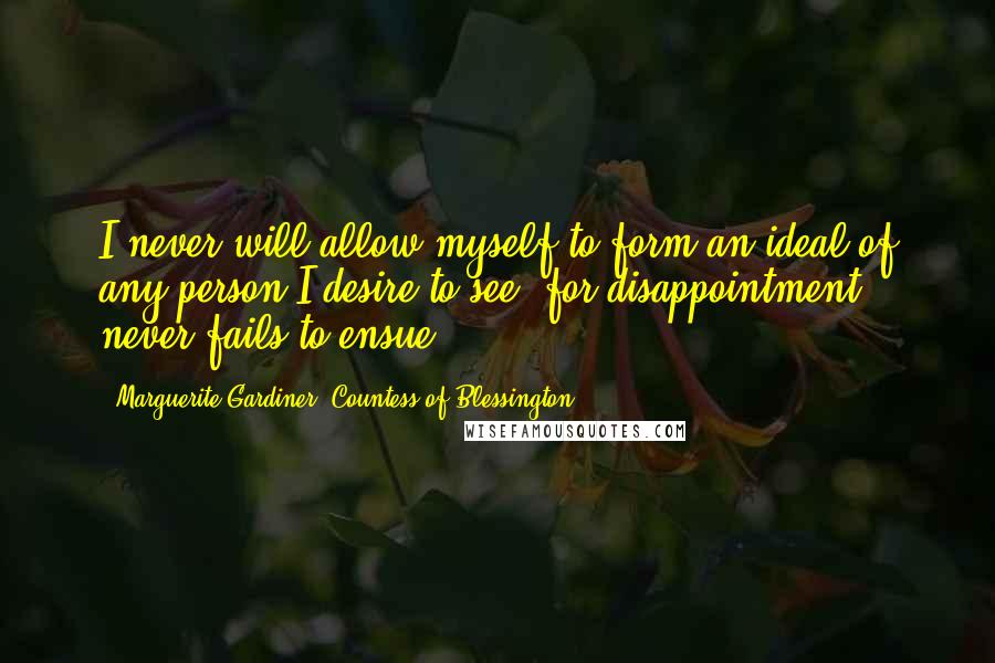 Marguerite Gardiner, Countess Of Blessington Quotes: I never will allow myself to form an ideal of any person I desire to see, for disappointment never fails to ensue.