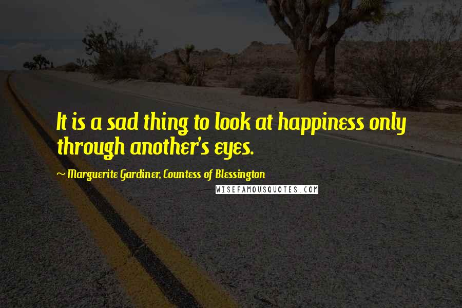 Marguerite Gardiner, Countess Of Blessington Quotes: It is a sad thing to look at happiness only through another's eyes.