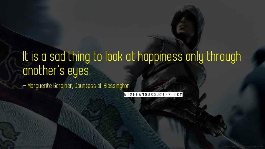 Marguerite Gardiner, Countess Of Blessington Quotes: It is a sad thing to look at happiness only through another's eyes.