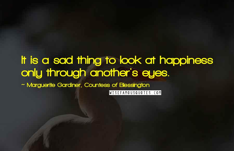 Marguerite Gardiner, Countess Of Blessington Quotes: It is a sad thing to look at happiness only through another's eyes.