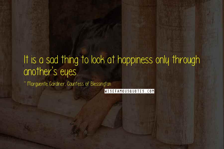 Marguerite Gardiner, Countess Of Blessington Quotes: It is a sad thing to look at happiness only through another's eyes.