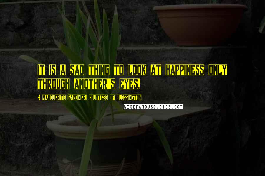 Marguerite Gardiner, Countess Of Blessington Quotes: It is a sad thing to look at happiness only through another's eyes.