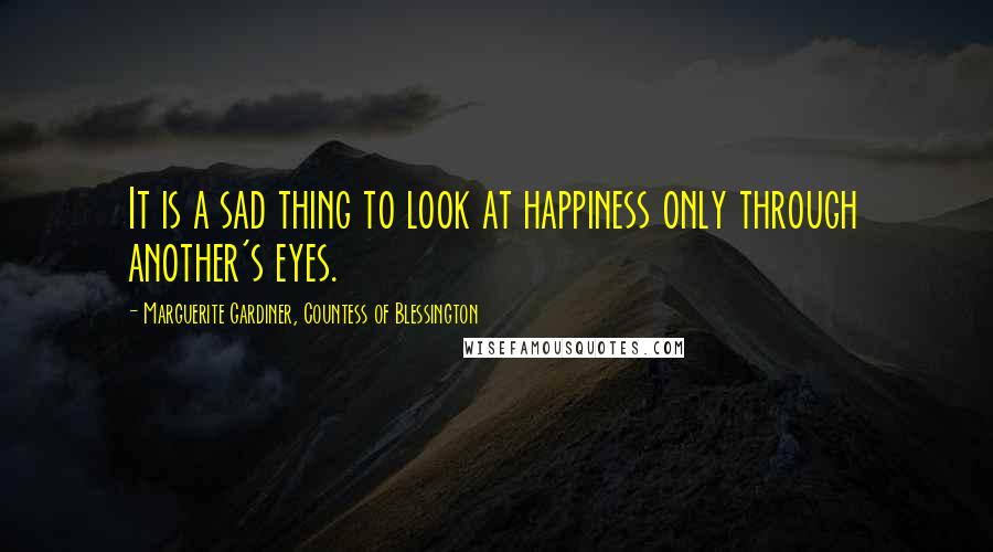 Marguerite Gardiner, Countess Of Blessington Quotes: It is a sad thing to look at happiness only through another's eyes.