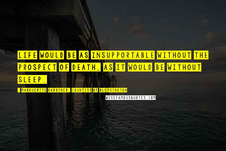 Marguerite Gardiner, Countess Of Blessington Quotes: Life would be as insupportable without the prospect of death, as it would be without sleep.