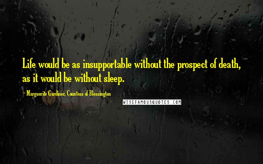 Marguerite Gardiner, Countess Of Blessington Quotes: Life would be as insupportable without the prospect of death, as it would be without sleep.