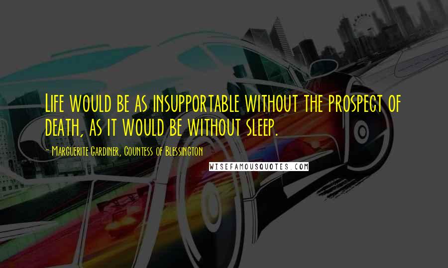 Marguerite Gardiner, Countess Of Blessington Quotes: Life would be as insupportable without the prospect of death, as it would be without sleep.