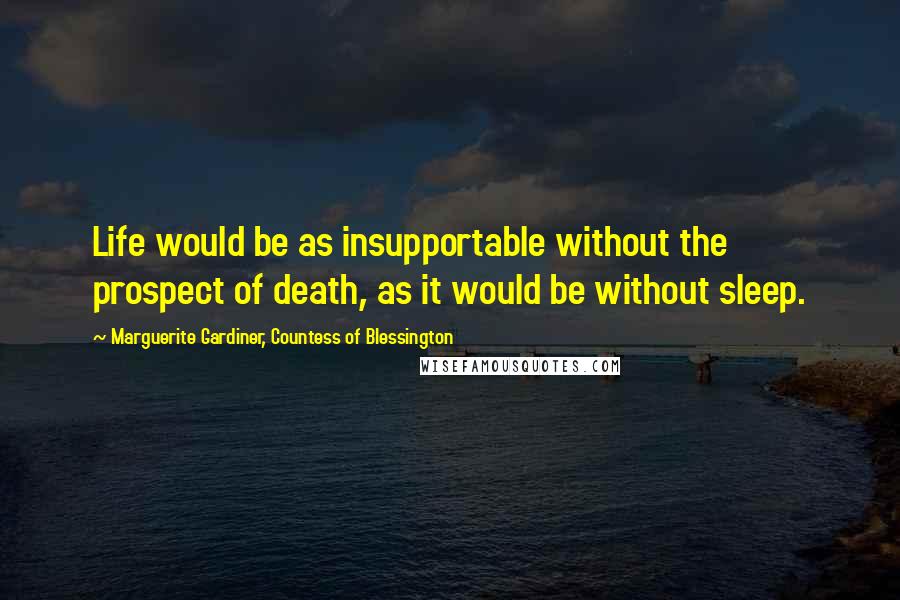 Marguerite Gardiner, Countess Of Blessington Quotes: Life would be as insupportable without the prospect of death, as it would be without sleep.