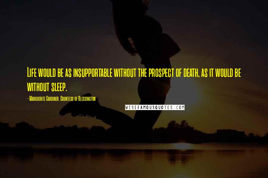 Marguerite Gardiner, Countess Of Blessington Quotes: Life would be as insupportable without the prospect of death, as it would be without sleep.