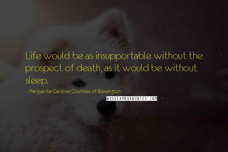 Marguerite Gardiner, Countess Of Blessington Quotes: Life would be as insupportable without the prospect of death, as it would be without sleep.
