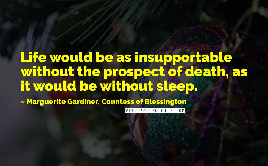 Marguerite Gardiner, Countess Of Blessington Quotes: Life would be as insupportable without the prospect of death, as it would be without sleep.