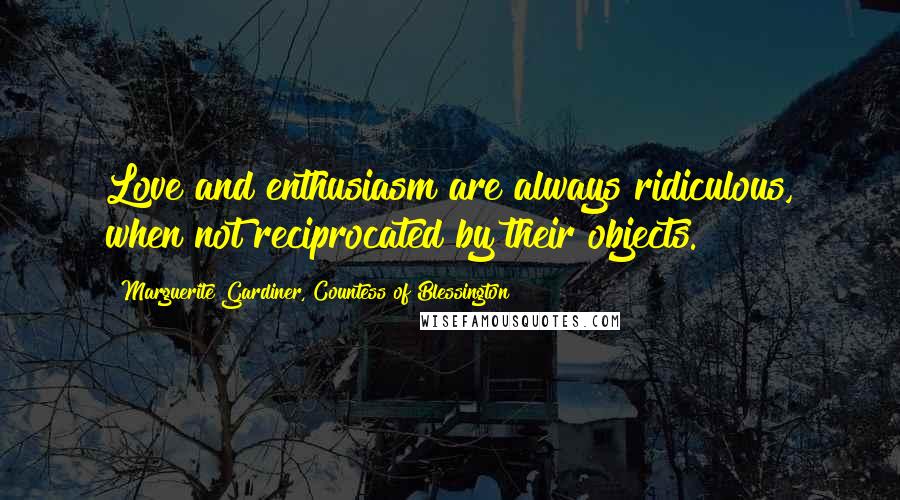 Marguerite Gardiner, Countess Of Blessington Quotes: Love and enthusiasm are always ridiculous, when not reciprocated by their objects.