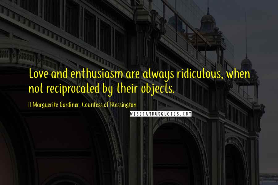 Marguerite Gardiner, Countess Of Blessington Quotes: Love and enthusiasm are always ridiculous, when not reciprocated by their objects.