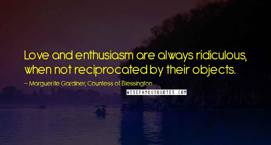 Marguerite Gardiner, Countess Of Blessington Quotes: Love and enthusiasm are always ridiculous, when not reciprocated by their objects.