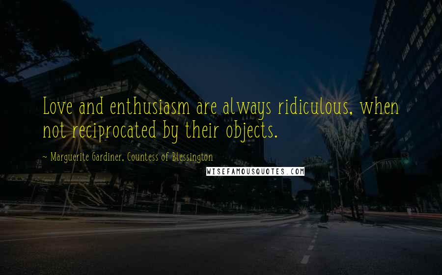 Marguerite Gardiner, Countess Of Blessington Quotes: Love and enthusiasm are always ridiculous, when not reciprocated by their objects.