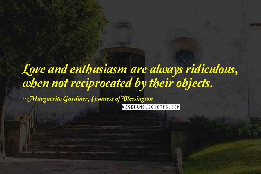 Marguerite Gardiner, Countess Of Blessington Quotes: Love and enthusiasm are always ridiculous, when not reciprocated by their objects.