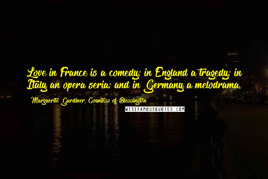 Marguerite Gardiner, Countess Of Blessington Quotes: Love in France is a comedy; in England a tragedy; in Italy an opera seria; and in Germany a melodrama.